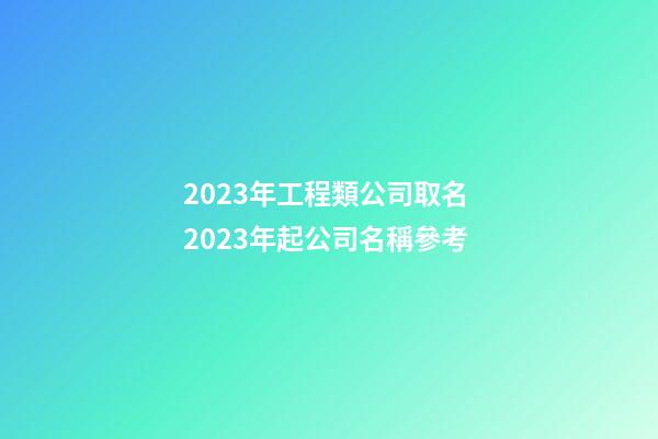 2023年工程類公司取名 2023年起公司名稱參考-第1張-公司起名-玄機派